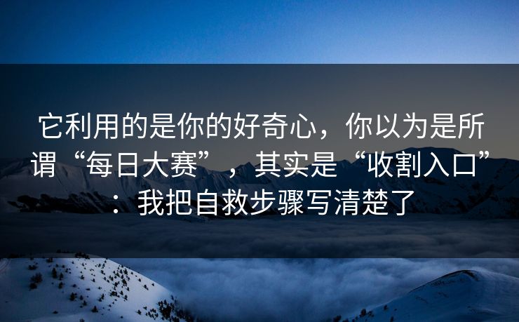 它利用的是你的好奇心，你以为是所谓“每日大赛”，其实是“收割入口”：我把自救步骤写清楚了