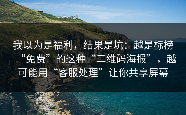 我以为是福利，结果是坑：越是标榜“免费”的这种“二维码海报”，越可能用“客服处理”让你共享屏幕