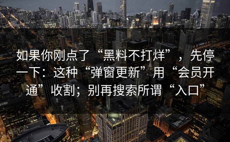如果你刚点了“黑料不打烊”，先停一下：这种“弹窗更新”用“会员开通”收割；别再搜索所谓“入口”