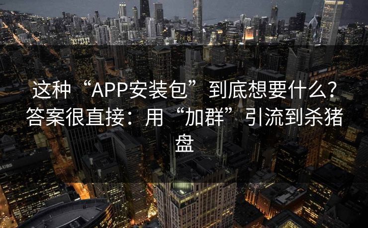 这种“APP安装包”到底想要什么？答案很直接：用“加群”引流到杀猪盘